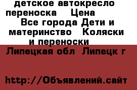 детское автокресло (переноска) › Цена ­ 1 500 - Все города Дети и материнство » Коляски и переноски   . Липецкая обл.,Липецк г.